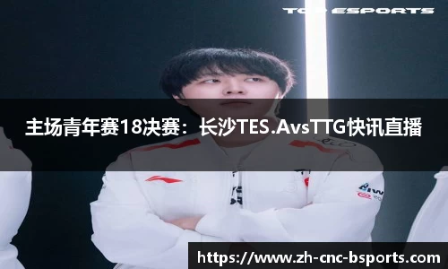 主场青年赛18决赛：长沙TES.AvsTTG快讯直播