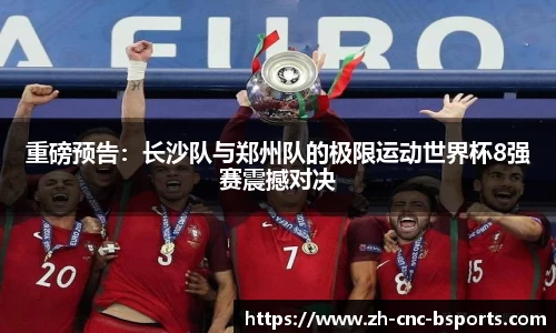 重磅预告：长沙队与郑州队的极限运动世界杯8强赛震撼对决
