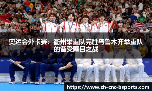 奥运会外卡赛：衢州举重队完胜乌鲁木齐举重队的备受瞩目之战